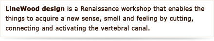 LineWood design is a Renaissance workshop that enables the things to acquire a new sense, smell and feeling by cutting, connecting and activating the vertebral canal