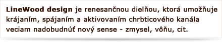 LineWood design je renesančnou dielňou, ktorá umožňuje krájaním, spájaním a aktivovaním chrbticového kanála veciam nadobudnúť nový sense - zmysel, vôňu, cit